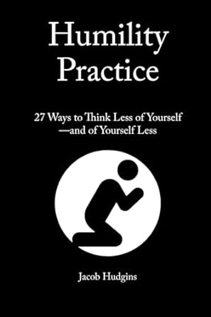 Humility Practice:  27 Ways to Think Less of Yourself and of Yourself Less